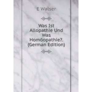Was Ist Allopathie Und Was HomÃ¶opathie?. (German Edition): E Walser 