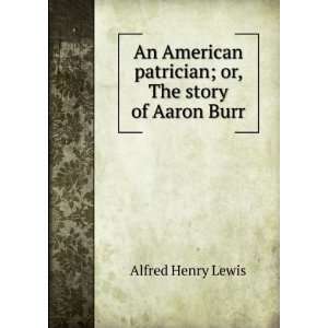   patrician; or, The story of Aaron Burr: Alfred Henry Lewis: Books