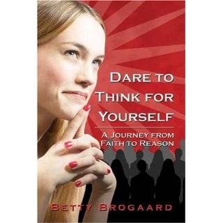 Dare to Think for Yourself: A Journey From Faith to Reason by Betty 