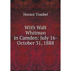   Whitman in Camden July 16 October 31, 1888 Horace Traubel Books