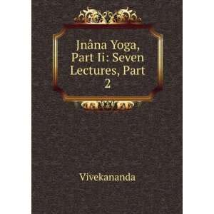 JnÃ¢na Yoga, Part Ii Seven Lectures, Part 2 Vivekananda  