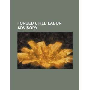   : Forced child labor advisory (9781234482756): U.S. Government: Books