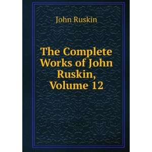  The Complete Works of John Ruskin, Volume 12 John Ruskin Books